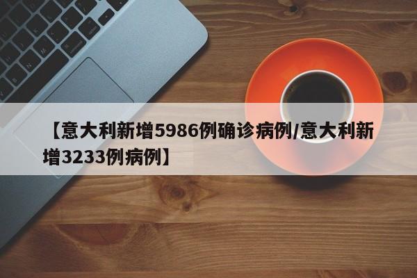 【意大利新增5986例确诊病例/意大利新增3233例病例】