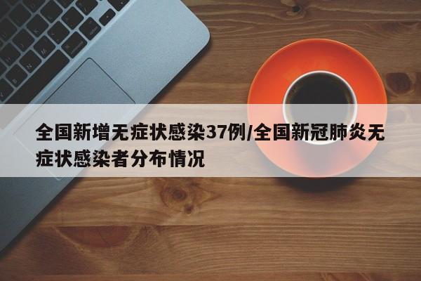 全国新增无症状感染37例/全国新冠肺炎无症状感染者分布情况