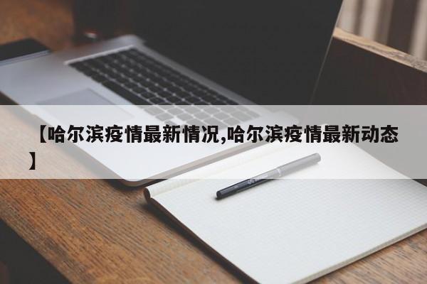 【哈尔滨疫情最新情况,哈尔滨疫情最新动态】