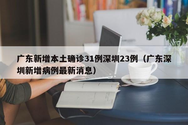 广东新增本土确诊31例深圳23例(广东深圳新增病例最新消息)
