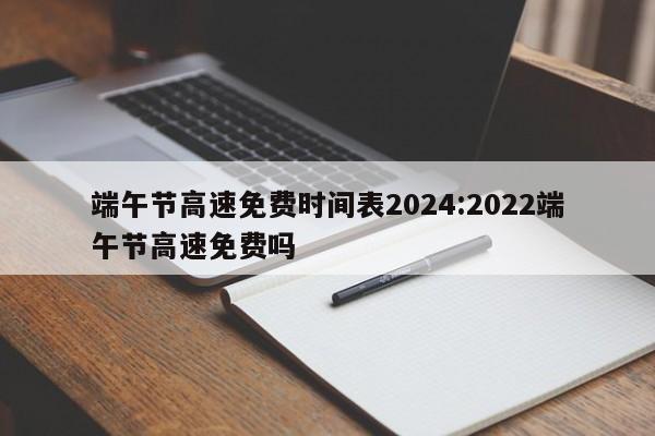 端午节高速免费时间表2024:2022端午节高速免费吗