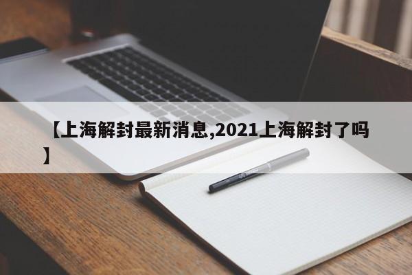 【上海解封最新消息,2021上海解封了吗】