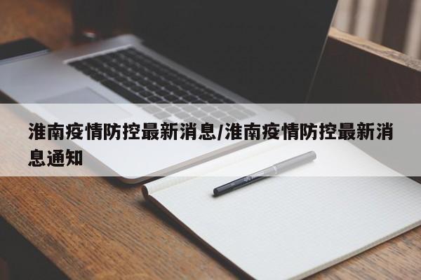 淮南疫情防控最新消息/淮南疫情防控最新消息通知