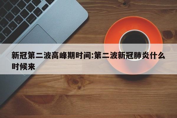 新冠第二波高峰期时间:第二波新冠肺炎什么时候来