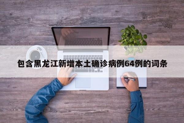 包含黑龙江新增本土确诊病例64例的词条