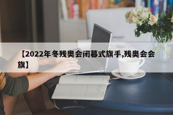 【2022年冬残奥会闭幕式旗手,残奥会会旗】