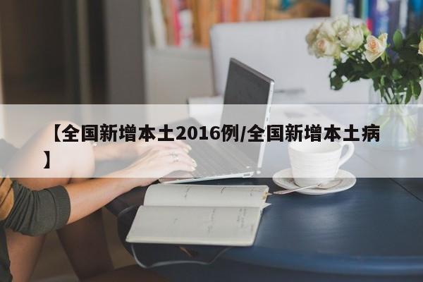 【全国新增本土2016例/全国新增本土病】