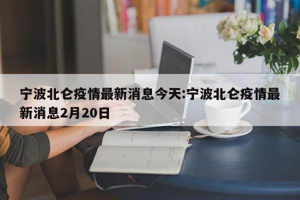 宁波北仑疫情最新消息今天:宁波北仑疫情最新消息2月20日