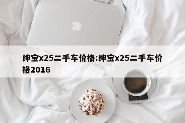 绅宝x25二手车价格:绅宝x25二手车价格2016