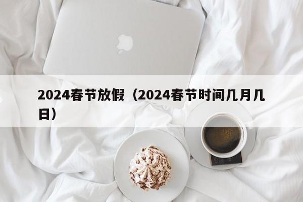 2024春节放假(2024春节时间几月几日)