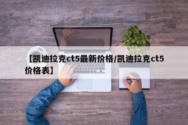【凯迪拉克ct5最新价格/凯迪拉克ct5价格表】