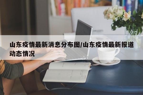 山东疫情最新消息分布图/山东疫情最新报道动态情况