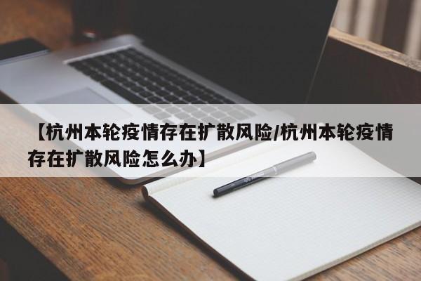 【杭州本轮疫情存在扩散风险/杭州本轮疫情存在扩散风险怎么办】