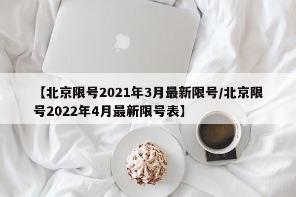 【北京限号2021年3月最新限号/北京限号2022年4月最新限号表】