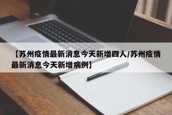 【苏州疫情最新消息今天新增四人/苏州疫情最新消息今天新增病例】