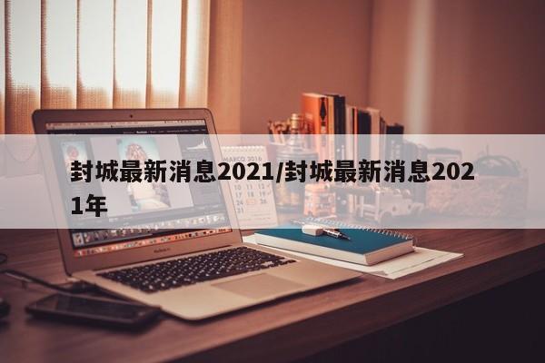 封城最新消息2021/封城最新消息2021年