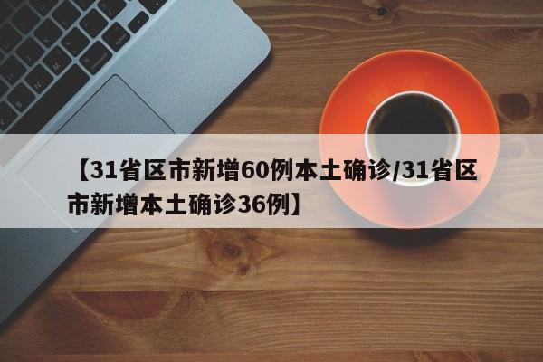 【31省区市新增60例本土确诊/31省区市新增本土确诊36例】