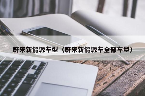 蔚来新能源车型(蔚来新能源车全部车型)