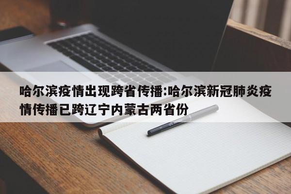 哈尔滨疫情出现跨省传播:哈尔滨新冠肺炎疫情传播已跨辽宁内蒙古两省份