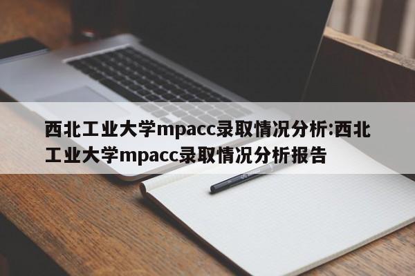 西北工业大学mpacc录取情况分析:西北工业大学mpacc录取情况分析报告