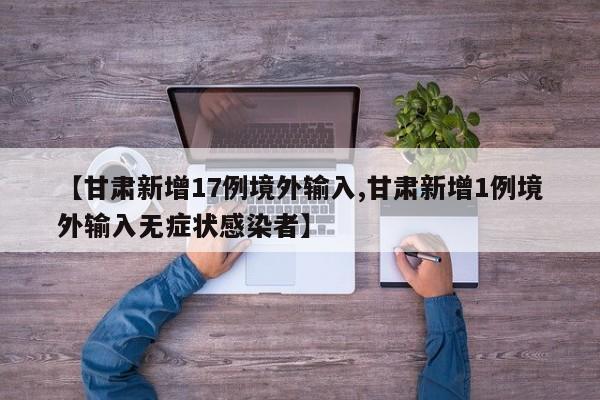 【甘肃新增17例境外输入,甘肃新增1例境外输入无症状感染者】