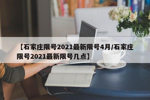 【石家庄限号2021最新限号4月/石家庄限号2021最新限号几点】