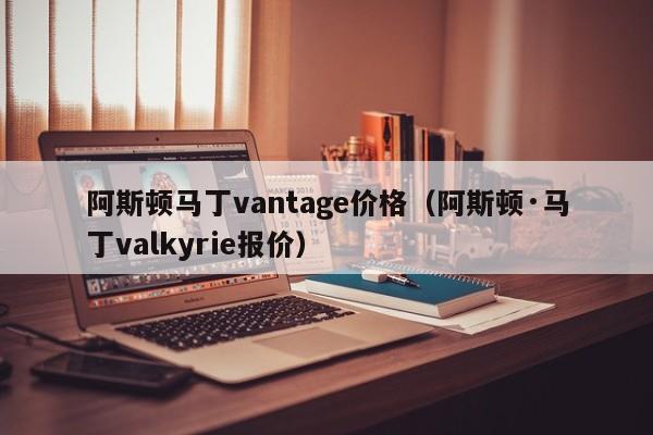 阿斯顿马丁vantage价格(阿斯顿·马丁valkyrie报价)