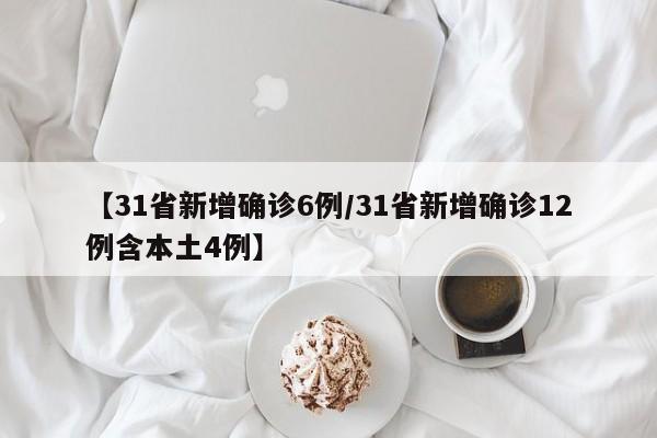【31省新增确诊6例/31省新增确诊12例含本土4例】