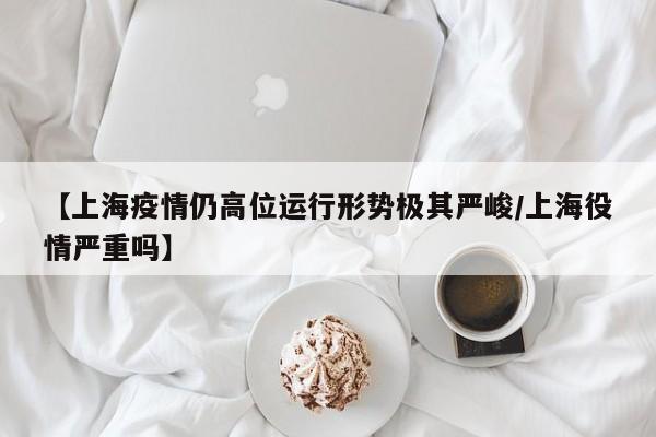 【上海疫情仍高位运行形势极其严峻/上海役情严重吗】