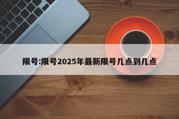 限号:限号2025年最新限号几点到几点