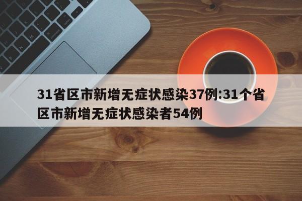 31省区市新增无症状感染37例:31个省区市新增无症状感染者54例