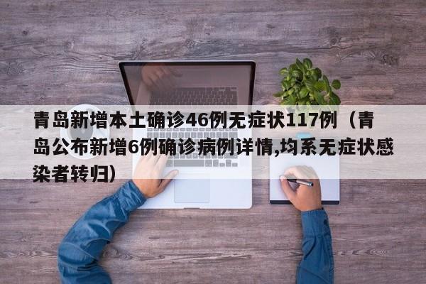 青岛新增本土确诊46例无症状117例(青岛公布新增6例确诊病例详情,均系无症状感染者转归)