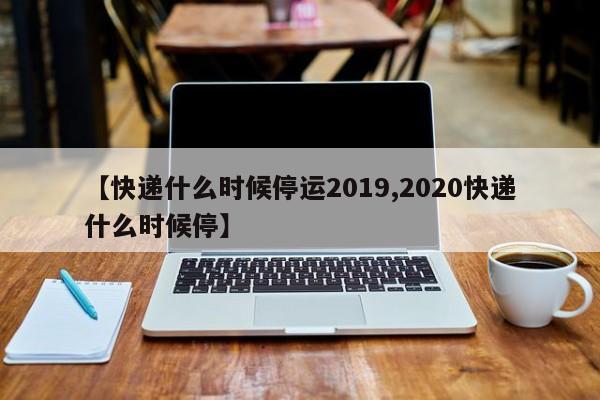 【快递什么时候停运2019,2020快递什么时候停】
