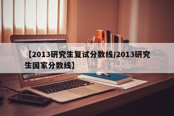 【2013研究生复试分数线/2013研究生国家分数线】