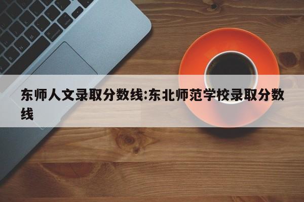 东师人文录取分数线:东北师范学校录取分数线