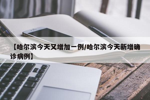 【哈尔滨今天又增加一例/哈尔滨今天新增确诊病例】