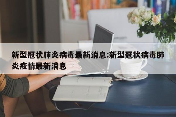 新型冠状肺炎病毒最新消息:新型冠状病毒肺炎疫情最新消息