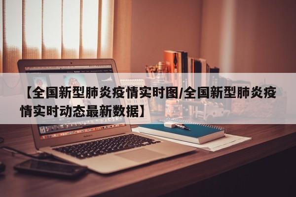 【全国新型肺炎疫情实时图/全国新型肺炎疫情实时动态最新数据】