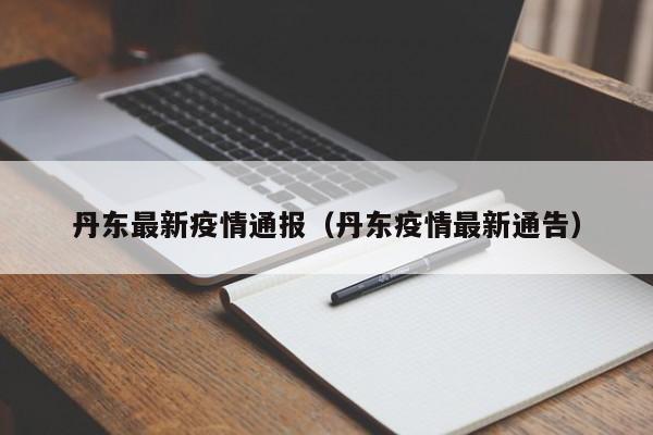 丹东最新疫情通报(丹东疫情最新通告)