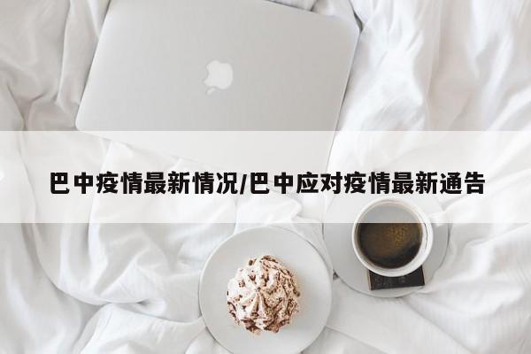 巴中疫情最新情况/巴中应对疫情最新通告