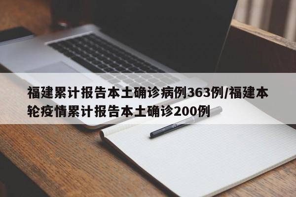 福建累计报告本土确诊病例363例/福建本轮疫情累计报告本土确诊200例