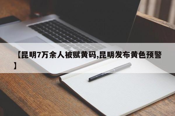 【昆明7万余人被赋黄码,昆明发布黄色预警】