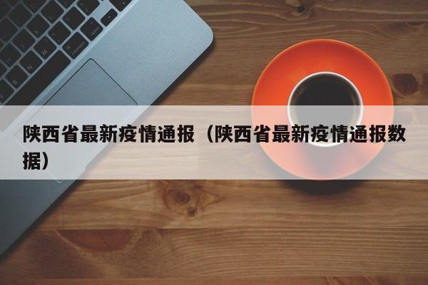 陕西省最新疫情通报(陕西省最新疫情通报数据)