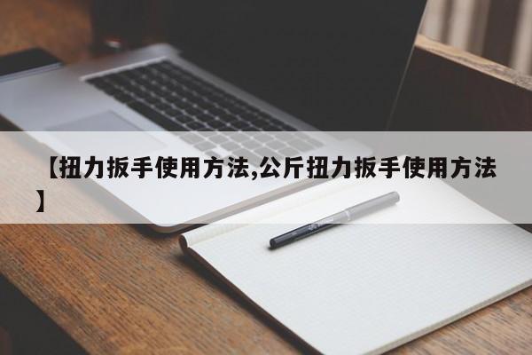 【扭力扳手使用方法,公斤扭力扳手使用方法】