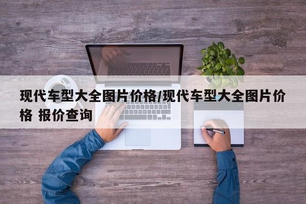 现代车型大全图片价格/现代车型大全图片价格 报价查询