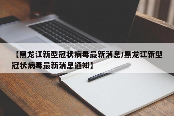【黑龙江新型冠状病毒最新消息/黑龙江新型冠状病毒最新消息通知】