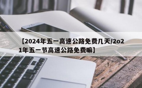【2024年五一高速公路免费几天/2o21年五一节高速公路免费嘛】