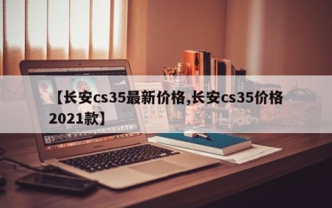 【长安cs35最新价格,长安cs35价格2021款】