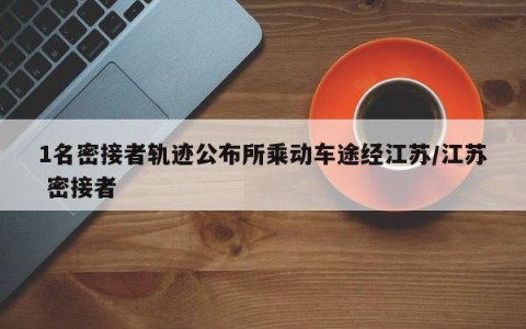 1名密接者轨迹公布所乘动车途经江苏/江苏 密接者