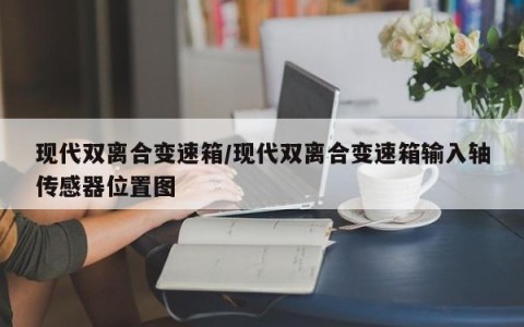 现代双离合变速箱/现代双离合变速箱输入轴传感器位置图